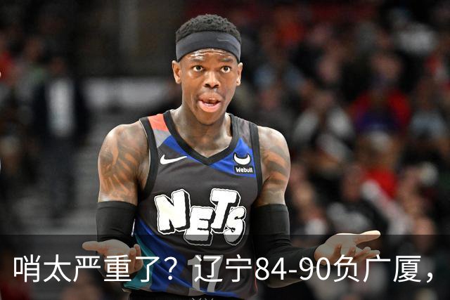 哨太严重了？辽宁84-90负广厦，丑话说在前面，自身问题非常直观