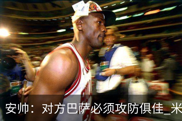 安帅：对方巴萨必须攻防俱佳 米利唐盯住了莱万
