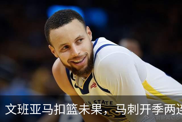 文班亚马扣篮未果，马刺开季两连败