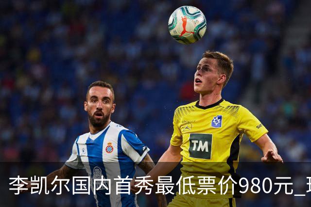 李凯尔国内首秀最低票价980元 球迷直呼太贵了
