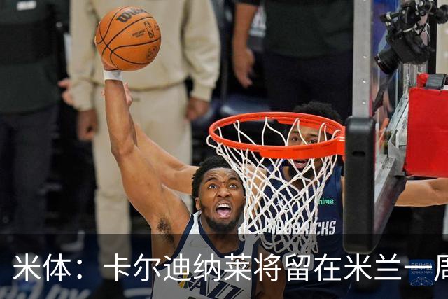 米体：卡尔迪纳莱将留在米兰一周，现场观看米兰德比