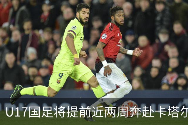 U17国足将提前近两周奔赴卡塔尔备战世界杯